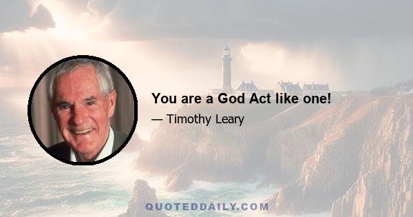 You are a God Act like one!