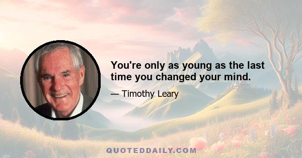 You're only as young as the last time you changed your mind.