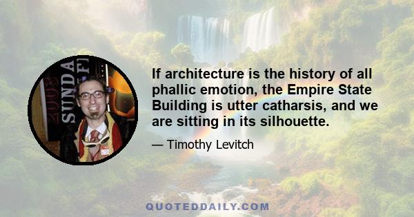 If architecture is the history of all phallic emotion, the Empire State Building is utter catharsis, and we are sitting in its silhouette.