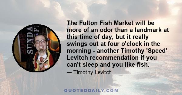 The Fulton Fish Market will be more of an odor than a landmark at this time of day, but it really swings out at four o'clock in the morning - another Timothy 'Speed' Levitch recommendation if you can't sleep and you