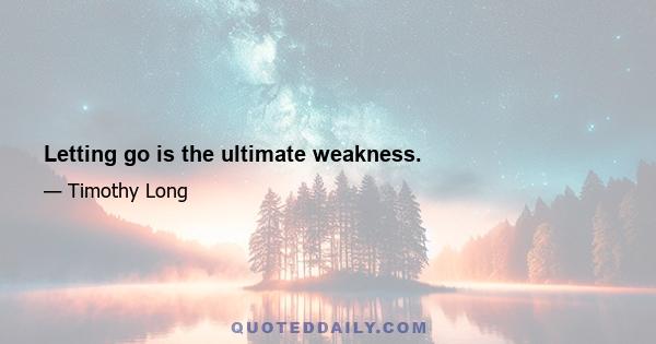 Letting go is the ultimate weakness.