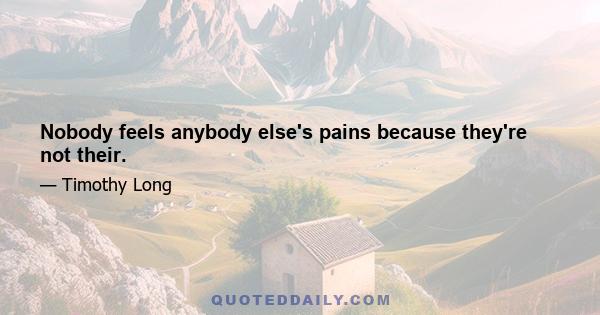 Nobody feels anybody else's pains because they're not their.