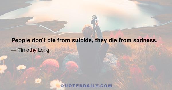 People don't die from suicide, they die from sadness.