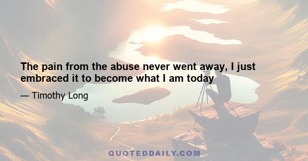 The pain from the abuse never went away, I just embraced it to become what I am today