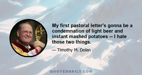 My first pastoral letter's gonna be a condemnation of light beer and instant mashed potatoes -- I hate those two things.