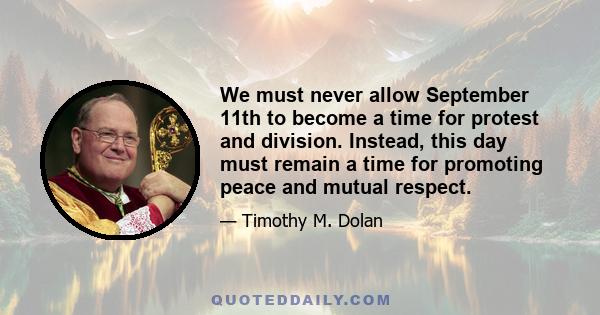 We must never allow September 11th to become a time for protest and division. Instead, this day must remain a time for promoting peace and mutual respect.