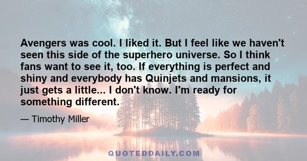 Avengers was cool. I liked it. But I feel like we haven't seen this side of the superhero universe. So I think fans want to see it, too. If everything is perfect and shiny and everybody has Quinjets and mansions, it