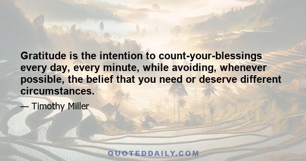 Gratitude is the intention to count-your-blessings every day, every minute, while avoiding, whenever possible, the belief that you need or deserve different circumstances.