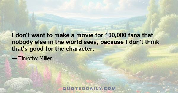 I don't want to make a movie for 100,000 fans that nobody else in the world sees, because I don't think that's good for the character.