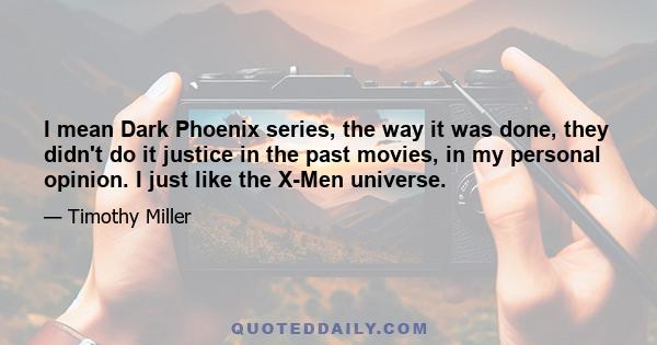 I mean Dark Phoenix series, the way it was done, they didn't do it justice in the past movies, in my personal opinion. I just like the X-Men universe.