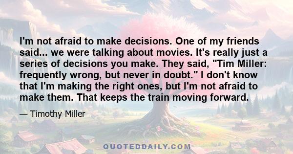 I'm not afraid to make decisions. One of my friends said... we were talking about movies. It's really just a series of decisions you make. They said, Tim Miller: frequently wrong, but never in doubt. I don't know that