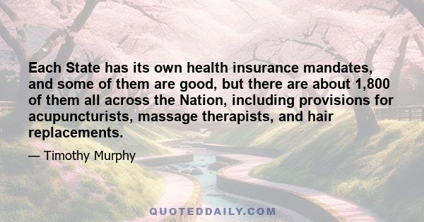 Each State has its own health insurance mandates, and some of them are good, but there are about 1,800 of them all across the Nation, including provisions for acupuncturists, massage therapists, and hair replacements.