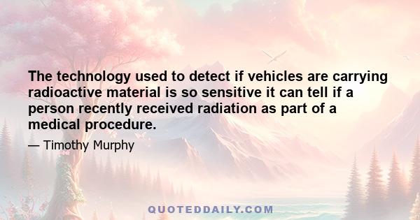 The technology used to detect if vehicles are carrying radioactive material is so sensitive it can tell if a person recently received radiation as part of a medical procedure.