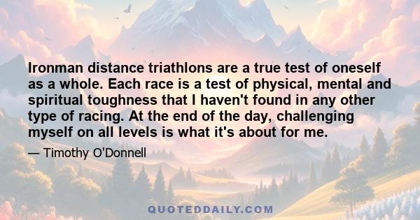 Ironman distance triathlons are a true test of oneself as a whole. Each race is a test of physical, mental and spiritual toughness that I haven't found in any other type of racing. At the end of the day, challenging