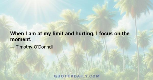 When I am at my limit and hurting, I focus on the moment.