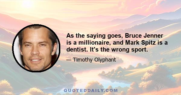 As the saying goes, Bruce Jenner is a millionaire, and Mark Spitz is a dentist. It's the wrong sport.