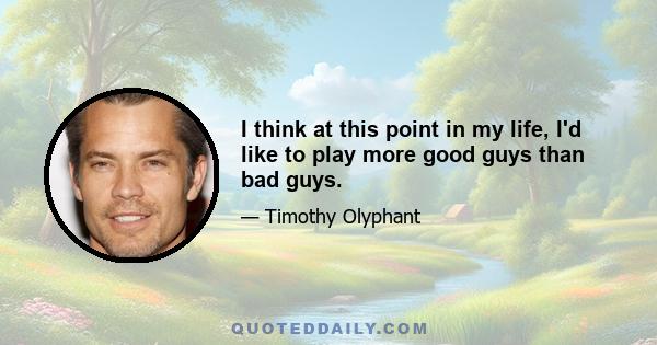 I think at this point in my life, I'd like to play more good guys than bad guys.