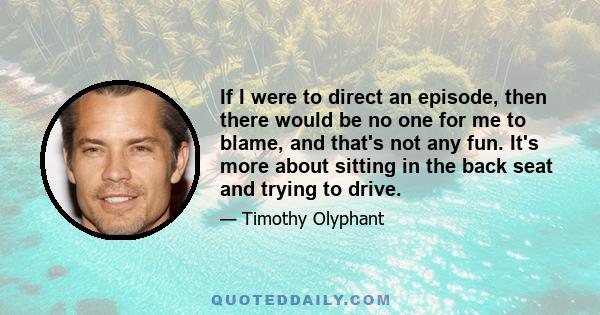 If I were to direct an episode, then there would be no one for me to blame, and that's not any fun. It's more about sitting in the back seat and trying to drive.