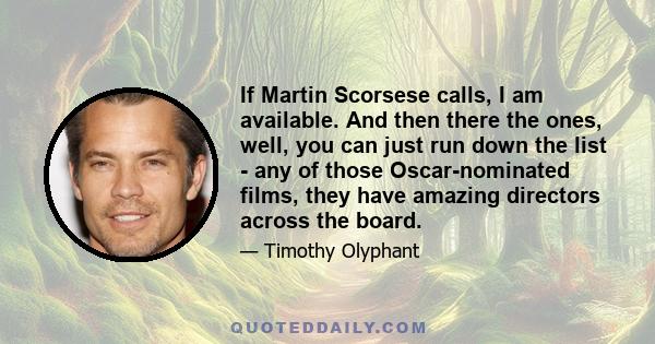 If Martin Scorsese calls, I am available. And then there the ones, well, you can just run down the list - any of those Oscar-nominated films, they have amazing directors across the board.