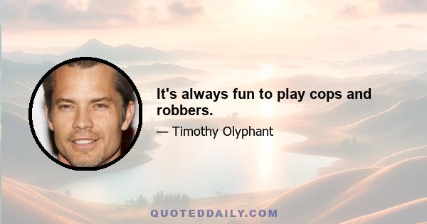 It's always fun to play cops and robbers.