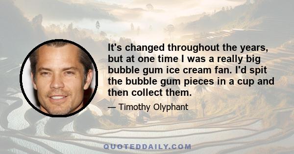 It's changed throughout the years, but at one time I was a really big bubble gum ice cream fan. I'd spit the bubble gum pieces in a cup and then collect them.