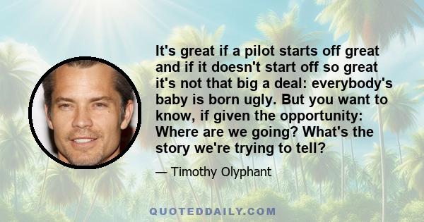 It's great if a pilot starts off great and if it doesn't start off so great it's not that big a deal: everybody's baby is born ugly. But you want to know, if given the opportunity: Where are we going? What's the story