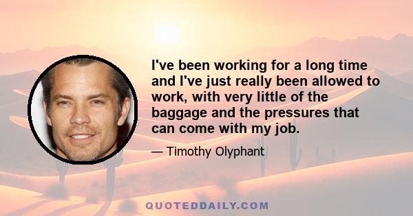 I've been working for a long time and I've just really been allowed to work, with very little of the baggage and the pressures that can come with my job.