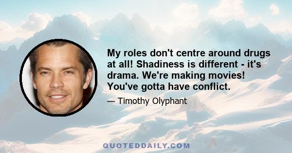 My roles don't centre around drugs at all! Shadiness is different - it's drama. We're making movies! You've gotta have conflict.