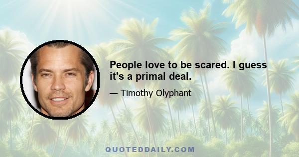 People love to be scared. I guess it's a primal deal.