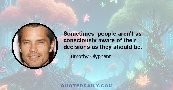 Sometimes, people aren't as consciously aware of their decisions as they should be.