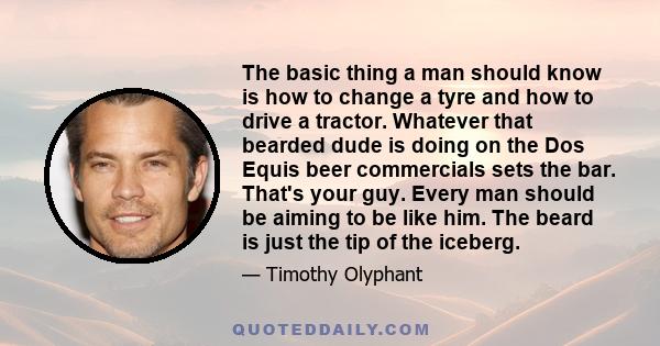 The basic thing a man should know is how to change a tyre and how to drive a tractor. Whatever that bearded dude is doing on the Dos Equis beer commercials sets the bar. That's your guy. Every man should be aiming to be 