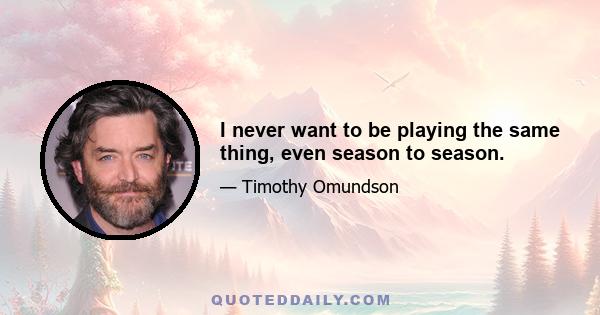 I never want to be playing the same thing, even season to season.