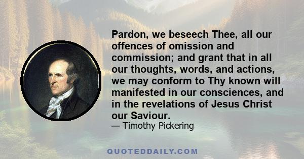 Pardon, we beseech Thee, all our offences of omission and commission; and grant that in all our thoughts, words, and actions, we may conform to Thy known will manifested in our consciences, and in the revelations of