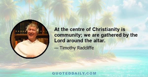 At the centre of Christianity is community; we are gathered by the Lord around the altar.