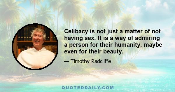 Celibacy is not just a matter of not having sex. It is a way of admiring a person for their humanity, maybe even for their beauty.