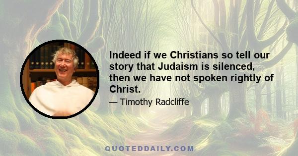 Indeed if we Christians so tell our story that Judaism is silenced, then we have not spoken rightly of Christ.