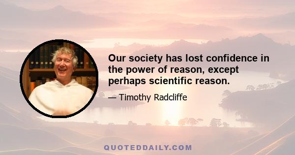 Our society has lost confidence in the power of reason, except perhaps scientific reason.