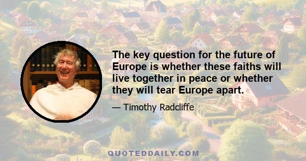 The key question for the future of Europe is whether these faiths will live together in peace or whether they will tear Europe apart.