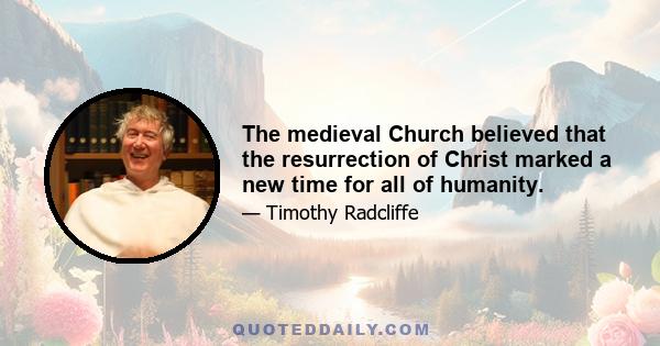 The medieval Church believed that the resurrection of Christ marked a new time for all of humanity.