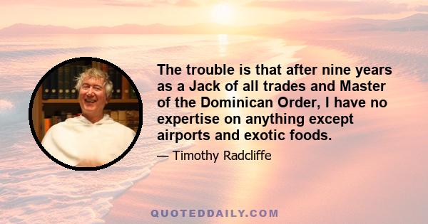 The trouble is that after nine years as a Jack of all trades and Master of the Dominican Order, I have no expertise on anything except airports and exotic foods.