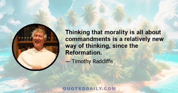 Thinking that morality is all about commandments is a relatively new way of thinking, since the Reformation.