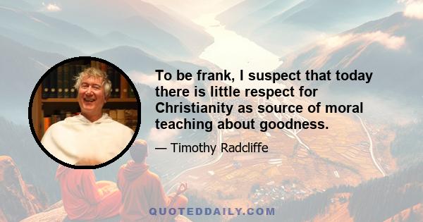 To be frank, I suspect that today there is little respect for Christianity as source of moral teaching about goodness.