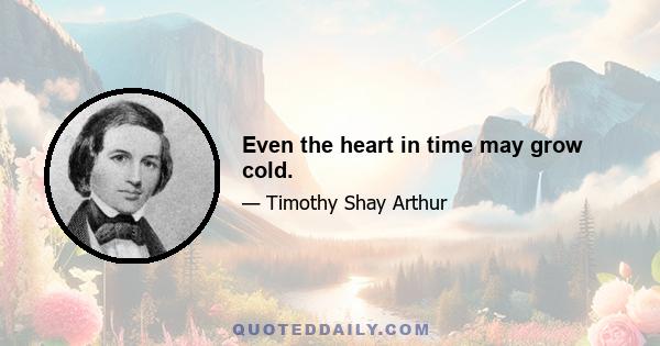 Even the heart in time may grow cold.