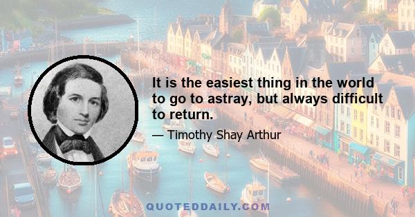 It is the easiest thing in the world to go to astray, but always difficult to return.