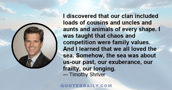 I discovered that our clan included loads of cousins and uncles and aunts and animals of every shape. I was taught that chaos and competition were family values. And I learned that we all loved the sea. Somehow, the sea 