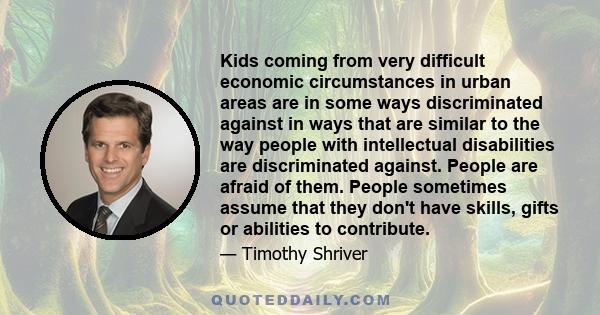 Kids coming from very difficult economic circumstances in urban areas are in some ways discriminated against in ways that are similar to the way people with intellectual disabilities are discriminated against. People