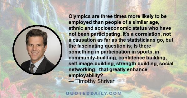 Olympics are three times more likely to be employed than people of a similar age, ethnic and socioeconomic status who have not been participating. It's a correlation, not a causation as far as the statisticians go, but