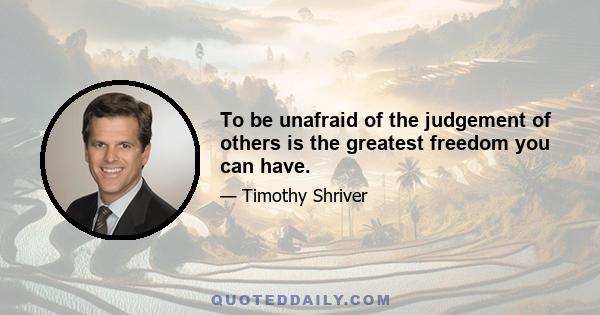 To be unafraid of the judgement of others is the greatest freedom you can have.