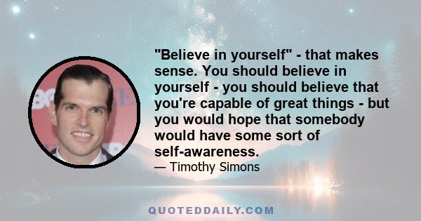 Believe in yourself - that makes sense. You should believe in yourself - you should believe that you're capable of great things - but you would hope that somebody would have some sort of self-awareness.