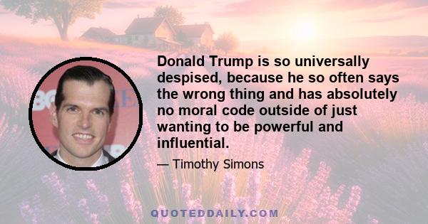 Donald Trump is so universally despised, because he so often says the wrong thing and has absolutely no moral code outside of just wanting to be powerful and influential.